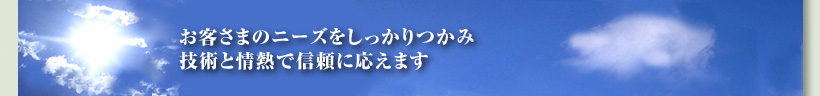 客さまのニーズをしっかりつかみ技術と情熱で信頼に応えます。